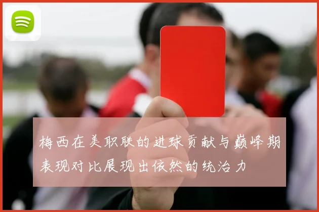 梅西在美职联的进球贡献与巅峰期表现对比展现出依然的统治力