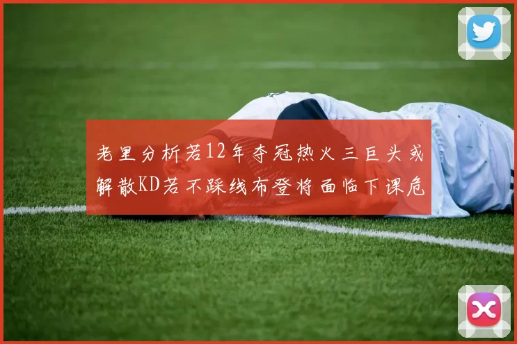 老里分析若12年夺冠热火三巨头或解散KD若不踩线布登将面临下课危机