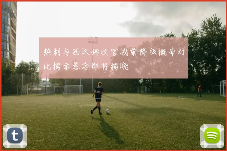 热刺与西汉姆收官战前降级概率对比揭示悬念即将揭晓