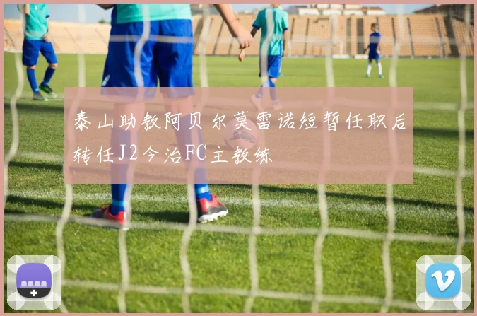 泰山助教阿贝尔莫雷诺短暂任职后转任J2今治FC主教练