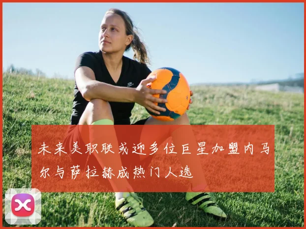 未来美职联或迎多位巨星加盟内马尔与萨拉赫成热门人选