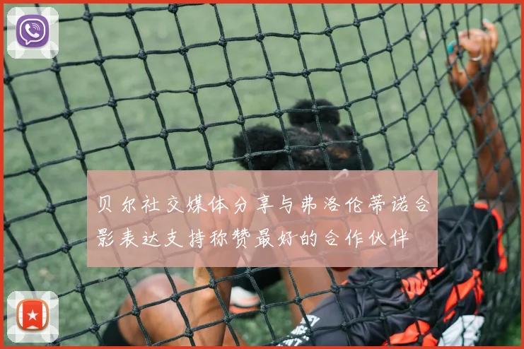 贝尔社交媒体分享与弗洛伦蒂诺合影表达支持称赞最好的合作伙伴