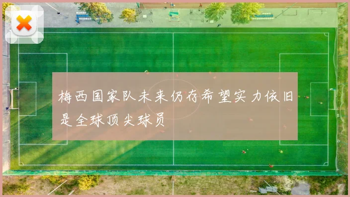 梅西国家队未来仍存希望实力依旧是全球顶尖球员