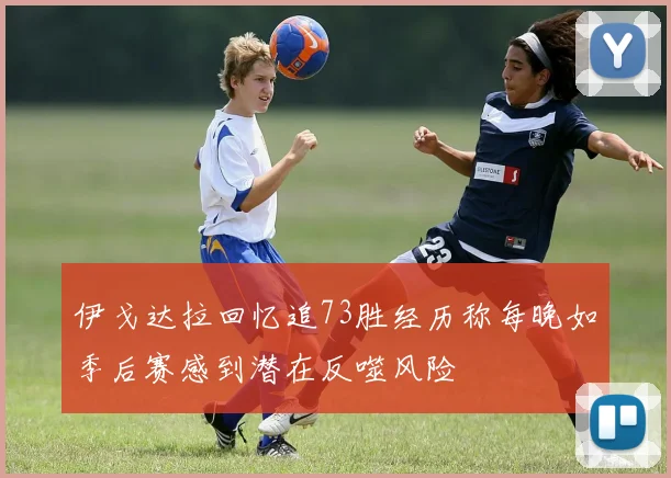 伊戈达拉回忆追73胜经历称每晚如季后赛感到潜在反噬风险