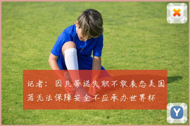 记者：因凡蒂诺失职不敢表态美国若无法保障安全不应承办世界杯