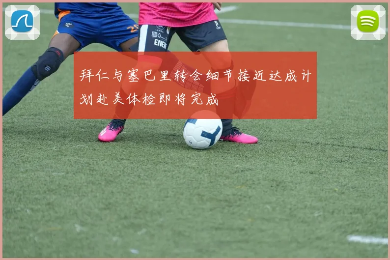 拜仁与塞巴里转会细节接近达成计划赴美体检即将完成