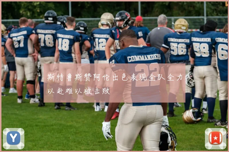 斯特鲁斯赞阿伦出色表现全队全力以赴难以被击败