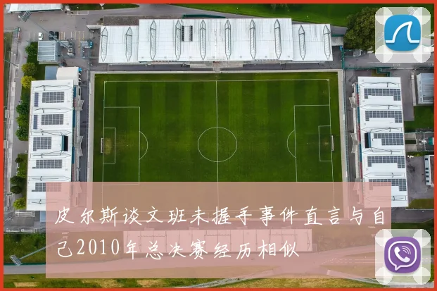 皮尔斯谈文班未握手事件直言与自己2010年总决赛经历相似