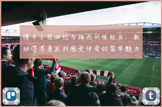 博卡小将回忆与梅西训练经历：激动得浑身发抖感受传奇的简单魅力