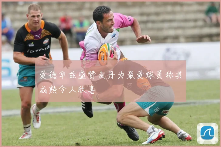 爱德华兹盛赞麦丹为最爱球员称其成熟令人欣喜