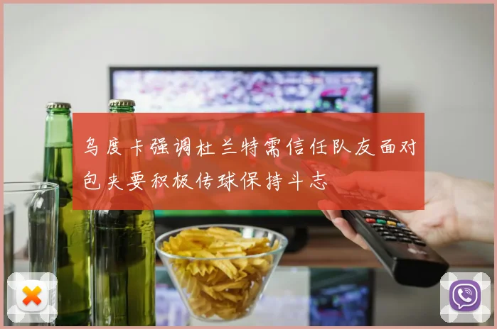 乌度卡强调杜兰特需信任队友面对包夹要积极传球保持斗志