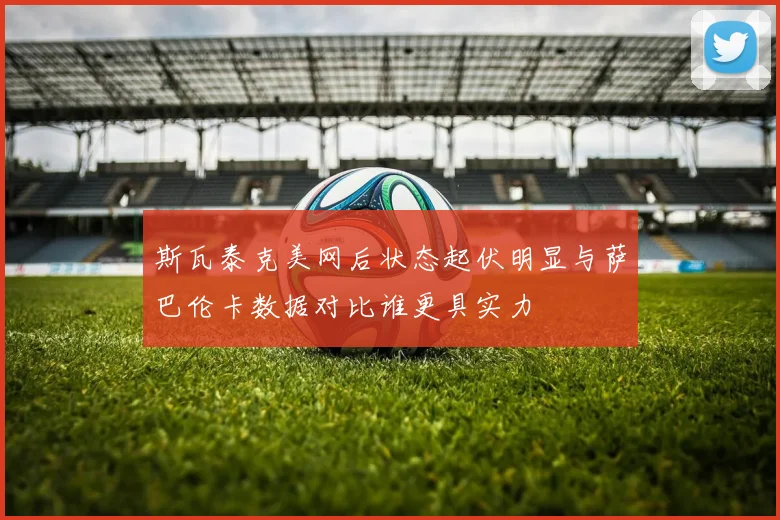 斯瓦泰克美网后状态起伏明显与萨巴伦卡数据对比谁更具实力