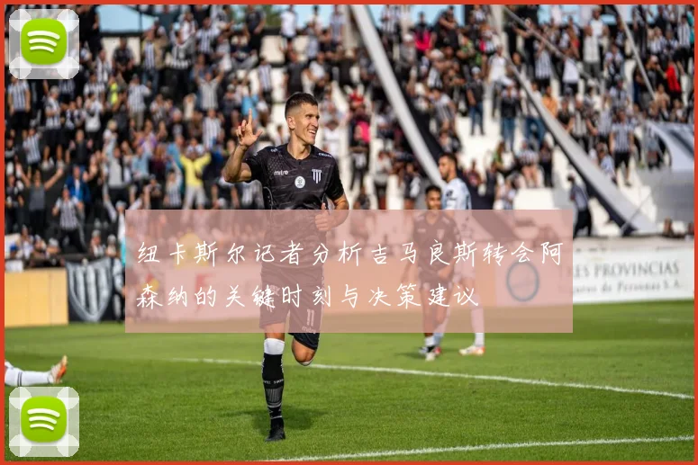 纽卡斯尔记者分析吉马良斯转会阿森纳的关键时刻与决策建议