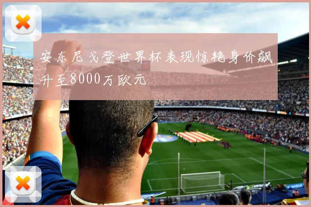 安东尼戈登世界杯表现惊艳身价飙升至8000万欧元