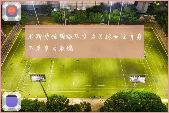 尤斯特强调球队实力目标专注自身不看皇马表现