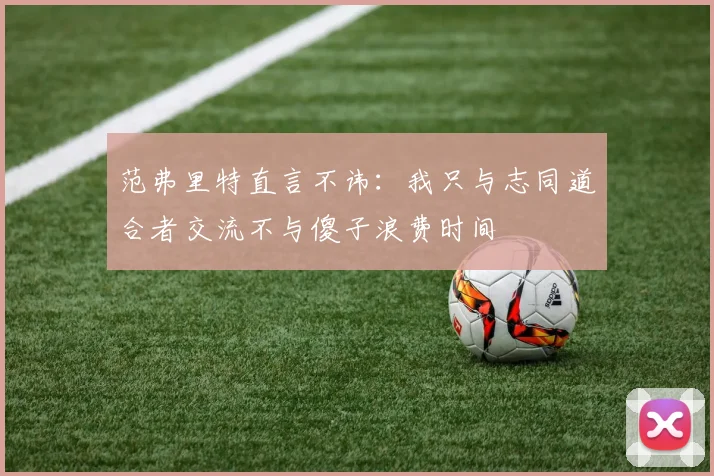 范弗里特直言不讳：我只与志同道合者交流不与傻子浪费时间