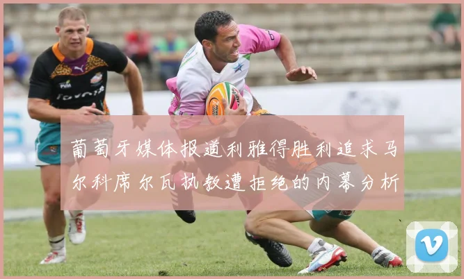 葡萄牙媒体报道利雅得胜利追求马尔科席尔瓦执教遭拒绝的内幕分析