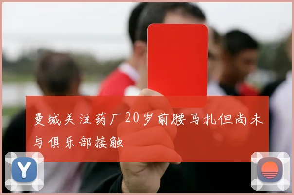 曼城关注药厂20岁前腰马扎但尚未与俱乐部接触