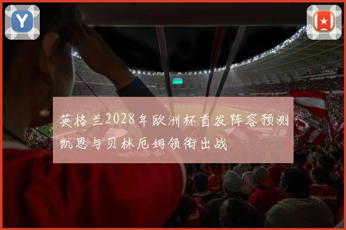 英格兰2028年欧洲杯首发阵容预测凯恩与贝林厄姆领衔出战