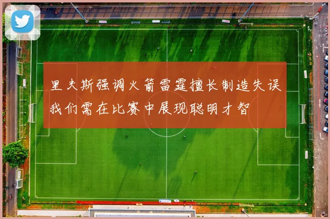 里夫斯强调火箭雷霆擅长制造失误我们需在比赛中展现聪明才智