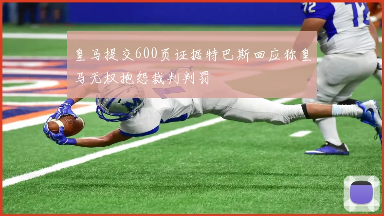 皇马提交600页证据特巴斯回应称皇马无权抱怨裁判判罚