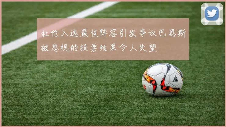 杜伦入选最佳阵容引发争议巴恩斯被忽视的投票结果令人失望