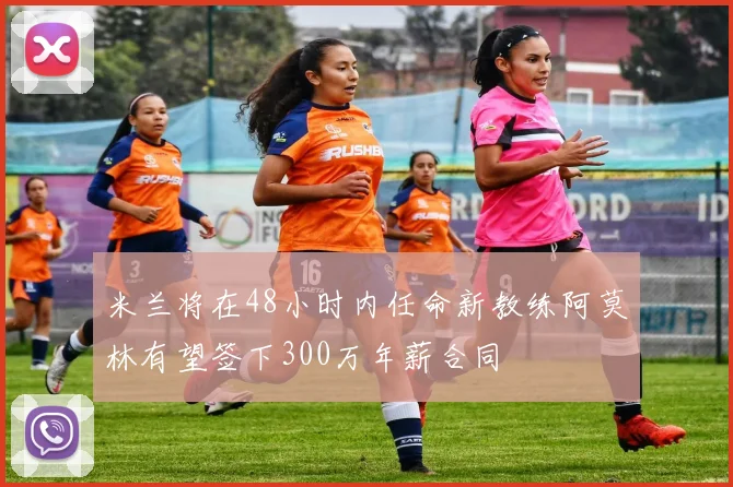 米兰将在48小时内任命新教练阿莫林有望签下300万年薪合同