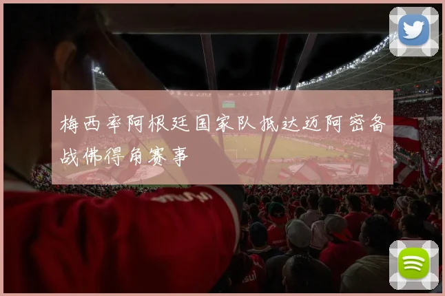 梅西率阿根廷国家队抵达迈阿密备战佛得角赛事