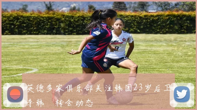 英德多家俱乐部关注韩国23岁后卫李韩汎转会动态
