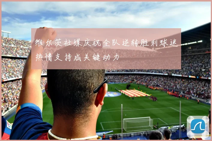 维尔茨社媒庆祝全队逆转胜利球迷热情支持成关键动力