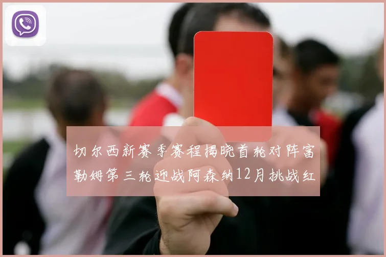 切尔西新赛季赛程揭晓首轮对阵富勒姆第三轮迎战阿森纳12月挑战红军和蓝月亮
