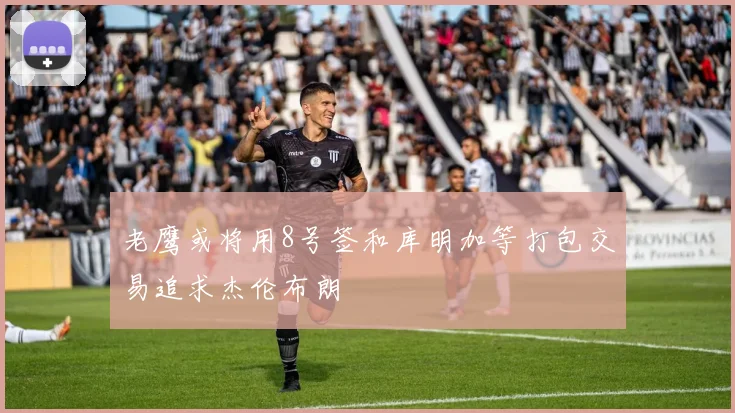 老鹰或将用8号签和库明加等打包交易追求杰伦布朗