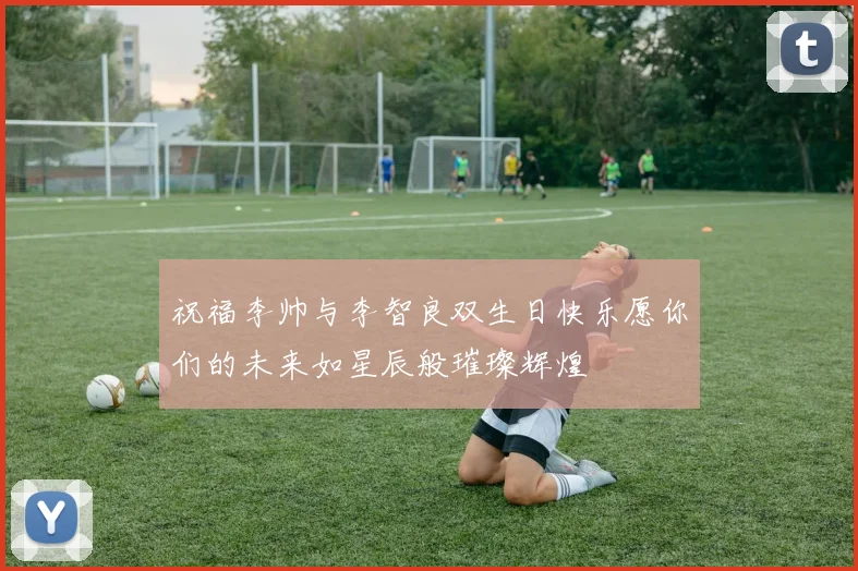 祝福李帅与李智良双生日快乐愿你们的未来如星辰般璀璨辉煌