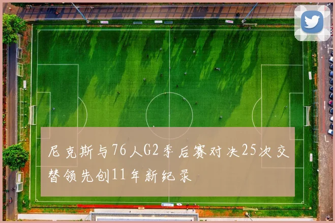 尼克斯与76人G2季后赛对决25次交替领先创11年新纪录