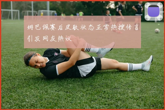 姆巴佩赛后皮肤状态正常热搜传言引发网友热议