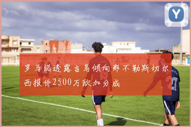 罗马诺透露吉乌倾向那不勒斯切尔西报价2500万欧加分成