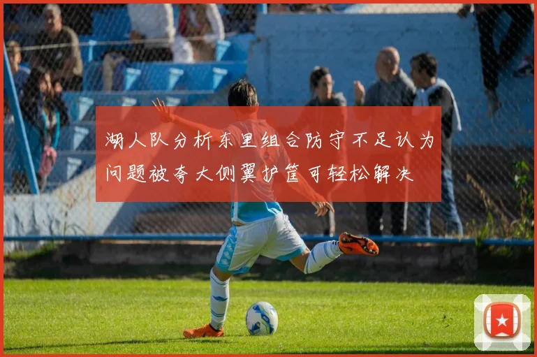 湖人队分析东里组合防守不足认为问题被夸大侧翼护筐可轻松解决