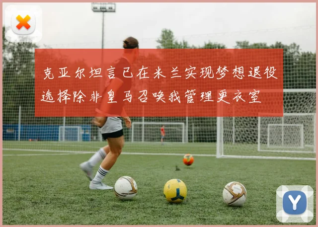 克亚尔坦言已在米兰实现梦想退役选择除非皇马召唤我管理更衣室