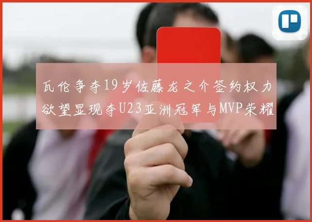 瓦伦争夺19岁佐藤龙之介签约权力欲望显现夺U23亚洲冠军与MVP荣耀