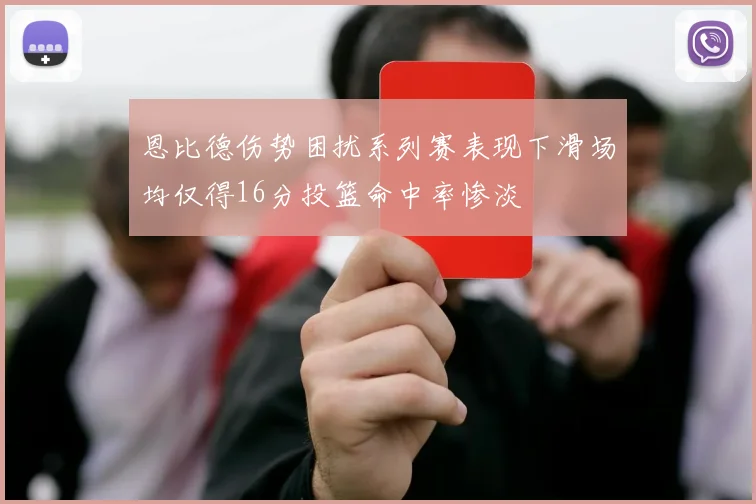 恩比德伤势困扰系列赛表现下滑场均仅得16分投篮命中率惨淡