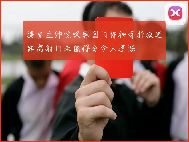 捷克主帅惊叹韩国门将神奇扑救近距离射门未能得分令人遗憾