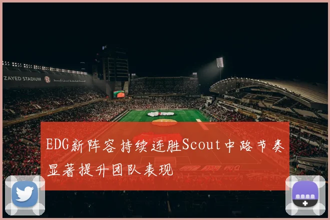 EDG新阵容持续连胜Scout中路节奏显著提升团队表现